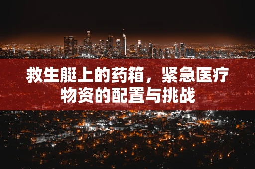 救生艇上的药箱，紧急医疗物资的配置与挑战