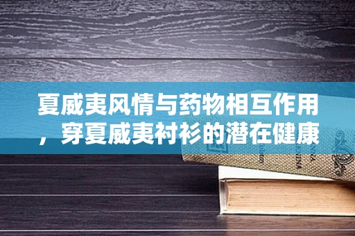 夏威夷风情与药物相互作用，穿夏威夷衬衫的潜在健康考量