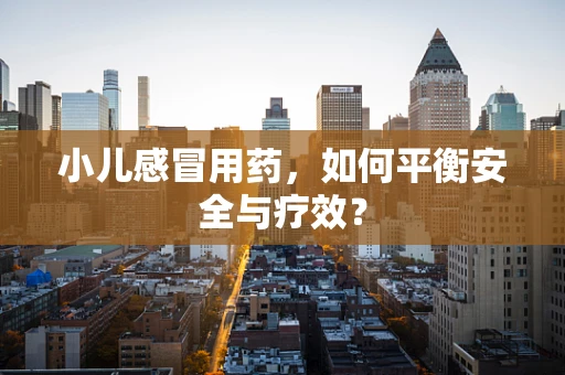 小儿感冒用药，如何平衡安全与疗效？