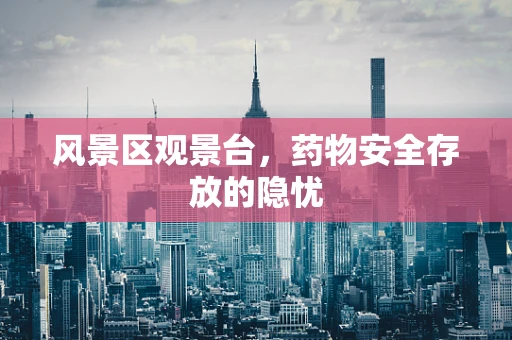 风景区观景台，药物安全存放的隐忧