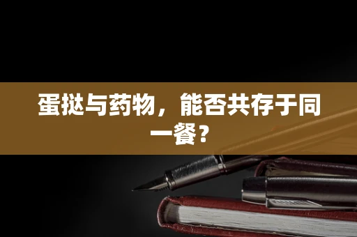 蛋挞与药物，能否共存于同一餐？