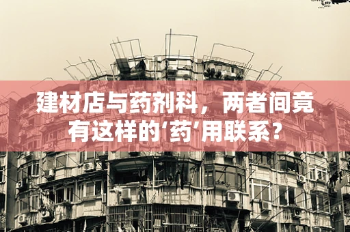 建材店与药剂科，两者间竟有这样的‘药’用联系？