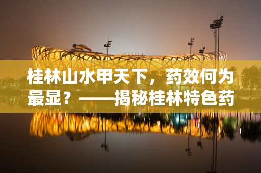 桂林山水甲天下，药效何为最显？——揭秘桂林特色药材的独特之处