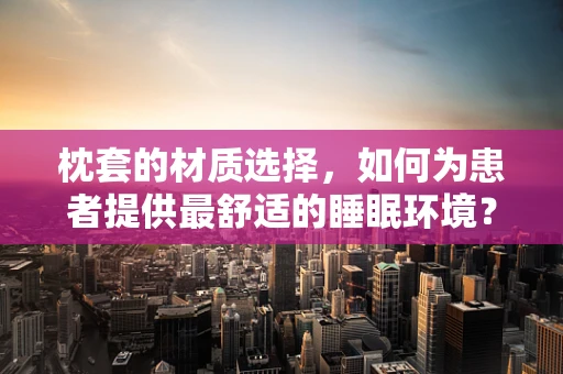 枕套的材质选择，如何为患者提供最舒适的睡眠环境？