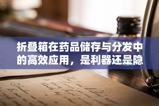折叠箱在药品储存与分发中的高效应用，是利器还是隐患？