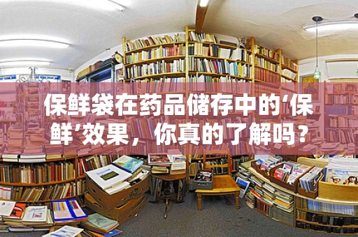 保鲜袋在药品储存中的‘保鲜’效果，你真的了解吗？