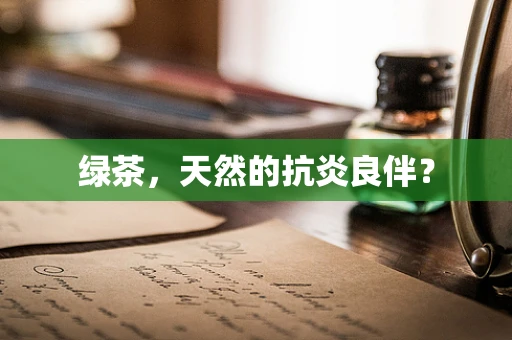 绿茶，天然的抗炎良伴？