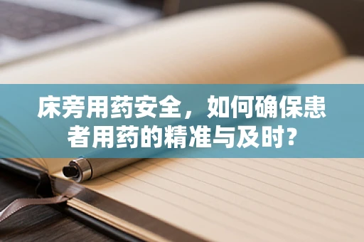 床旁用药安全，如何确保患者用药的精准与及时？
