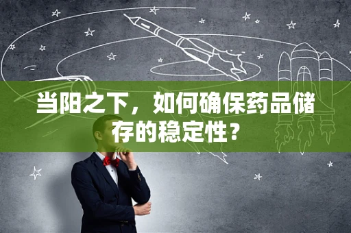 当阳之下，如何确保药品储存的稳定性？