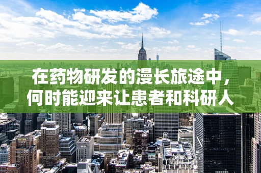 在药物研发的漫长旅途中，何时能迎来让患者和科研人员都感到欣慰的时刻？