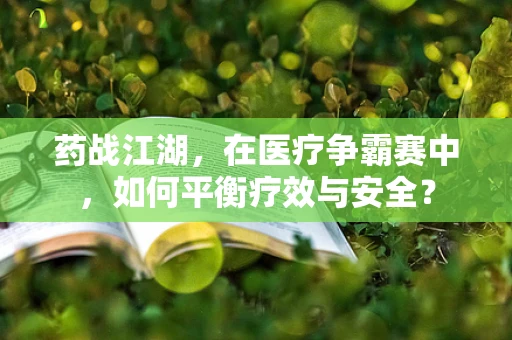 药战江湖，在医疗争霸赛中，如何平衡疗效与安全？
