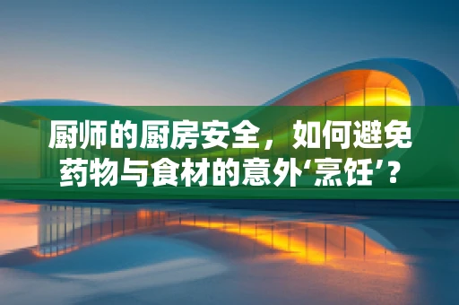 厨师的厨房安全，如何避免药物与食材的意外‘烹饪’？