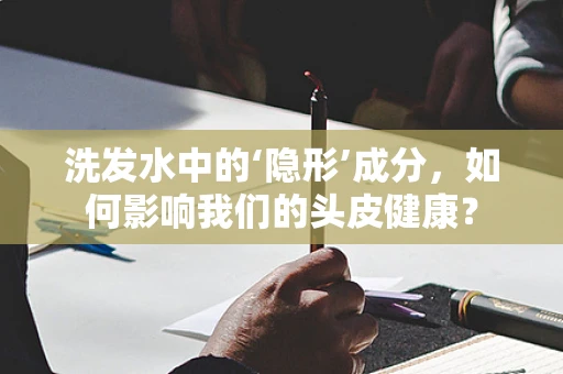 洗发水中的‘隐形’成分，如何影响我们的头皮健康？