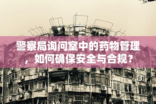 警察局询问室中的药物管理，如何确保安全与合规？