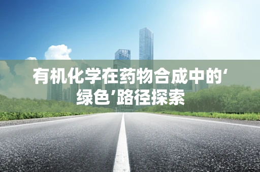 有机化学在药物合成中的‘绿色’路径探索