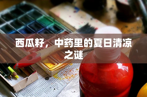 西瓜籽，中药里的夏日清凉之谜