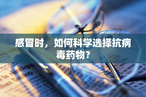 感冒时，如何科学选择抗病毒药物？