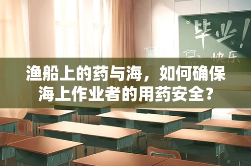 渔船上的药与海，如何确保海上作业者的用药安全？