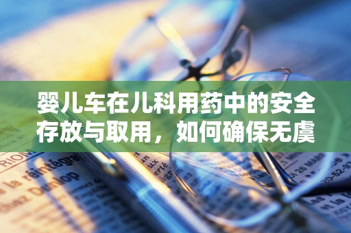 婴儿车在儿科用药中的安全存放与取用，如何确保无虞？