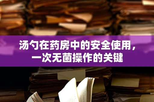 汤勺在药房中的安全使用，一次无菌操作的关键