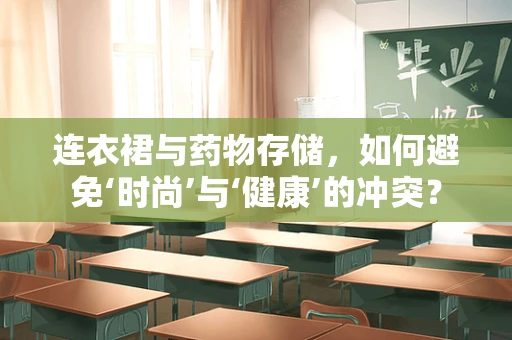 连衣裙与药物存储，如何避免‘时尚’与‘健康’的冲突？