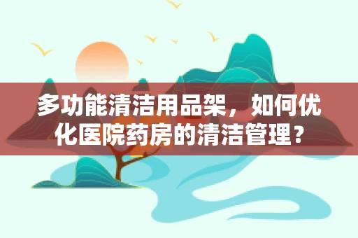 多功能清洁用品架，如何优化医院药房的清洁管理？