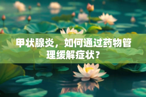 甲状腺炎，如何通过药物管理缓解症状？