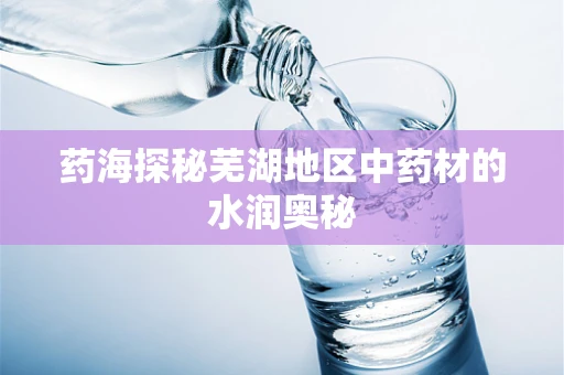 药海探秘芜湖地区中药材的水润奥秘