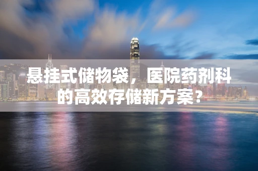 悬挂式储物袋，医院药剂科的高效存储新方案？