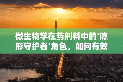 微生物学在药剂科中的‘隐形守护者’角色，如何有效控制医院感染？