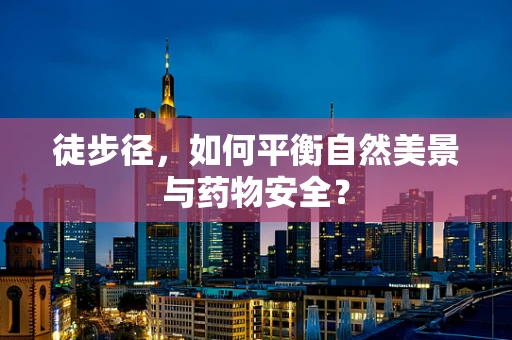 徒步径，如何平衡自然美景与药物安全？