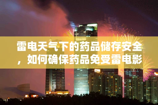 雷电天气下的药品储存安全，如何确保药品免受雷电影响？