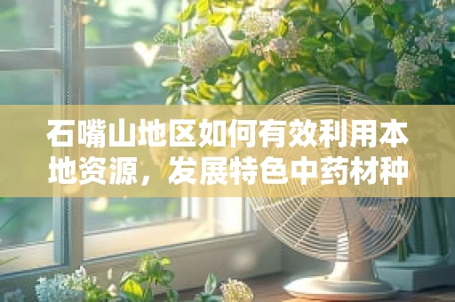 石嘴山地区如何有效利用本地资源，发展特色中药材种植，以促进药剂科创新与地方经济共赢？