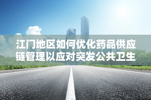 江门地区如何优化药品供应链管理以应对突发公共卫生事件？