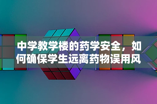 中学教学楼的药学安全，如何确保学生远离药物误用风险？