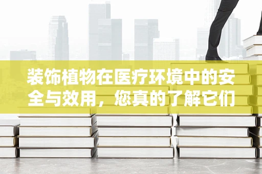 装饰植物在医疗环境中的安全与效用，您真的了解它们吗？