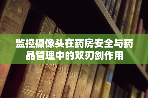 监控摄像头在药房安全与药品管理中的双刃剑作用
