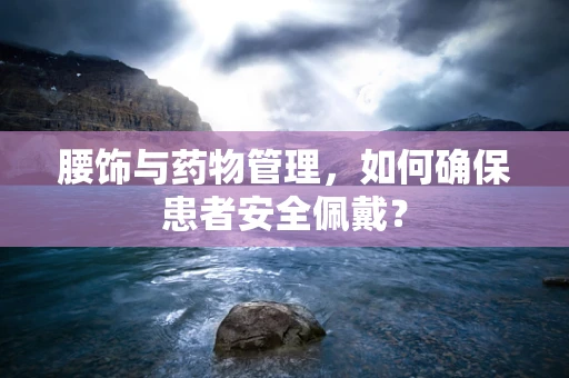 腰饰与药物管理，如何确保患者安全佩戴？