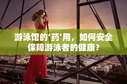 游泳馆的‘药’用，如何安全保障游泳者的健康？