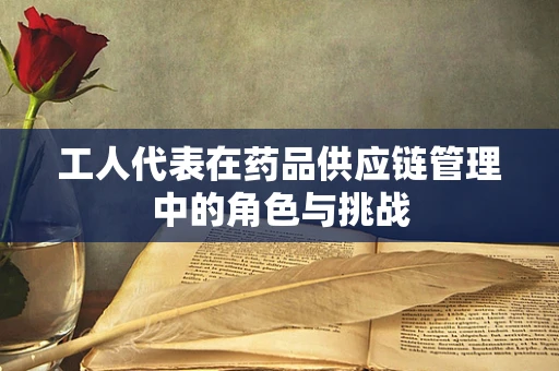 工人代表在药品供应链管理中的角色与挑战