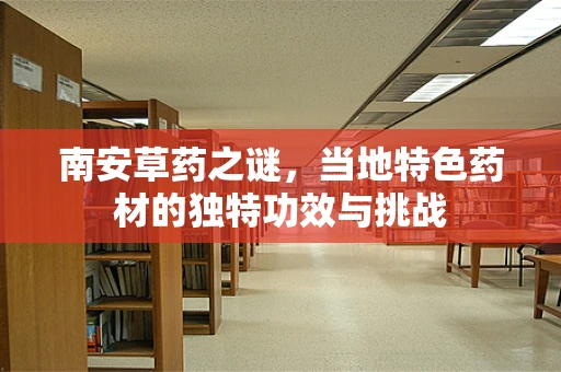 南安草药之谜，当地特色药材的独特功效与挑战