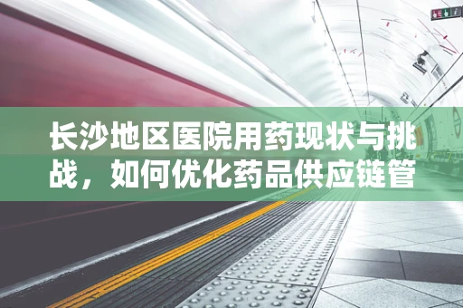 长沙地区医院用药现状与挑战，如何优化药品供应链管理？
