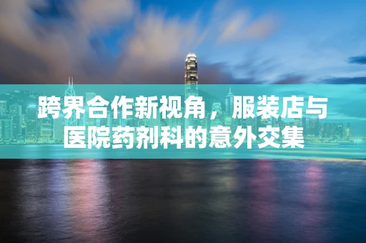 跨界合作新视角，服装店与医院药剂科的意外交集