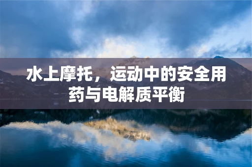 水上摩托，运动中的安全用药与电解质平衡