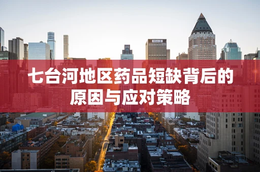 七台河地区药品短缺背后的原因与应对策略