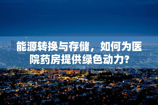 能源转换与存储，如何为医院药房提供绿色动力？