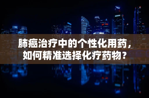 肺癌治疗中的个性化用药，如何精准选择化疗药物？
