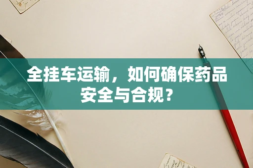 全挂车运输，如何确保药品安全与合规？