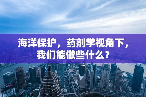 海洋保护，药剂学视角下，我们能做些什么？