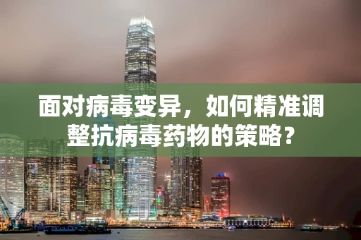 面对病毒变异，如何精准调整抗病毒药物的策略？